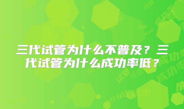 三代试管为什么不普及?三代试管为什么成功率低?