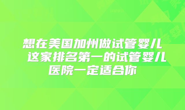 想在美国加州做试管婴儿 这家排名第一的试管婴儿医院一定适合你