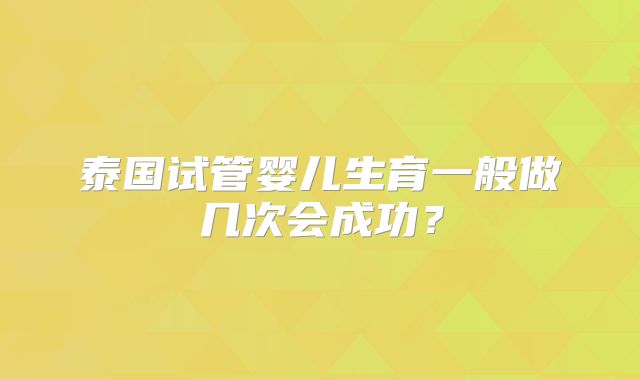 泰国试管婴儿生育一般做几次会成功？