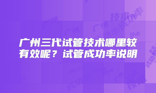 广州三代试管技术哪里较有效呢？试管成功率说明