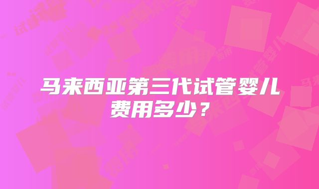 马来西亚第三代试管婴儿费用多少？