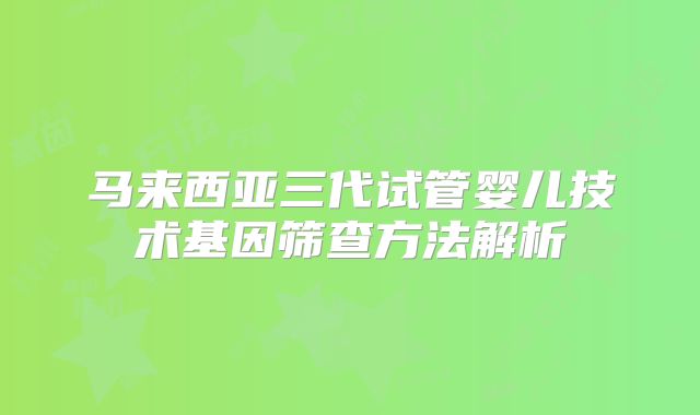 马来西亚三代试管婴儿技术基因筛查方法解析