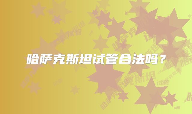 哈萨克斯坦试管合法吗?