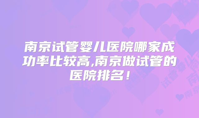 南京试管婴儿医院哪家成功率比较高,南京做试管的医院排名！