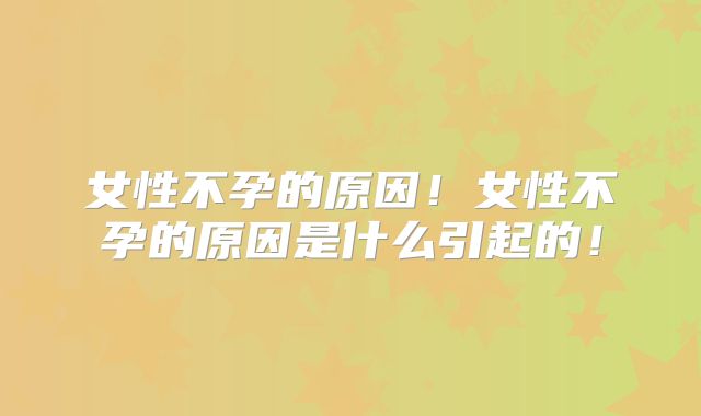女性不孕的原因！女性不孕的原因是什么引起的！