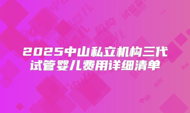 2025中山私立机构三代试管婴儿费用详细清单