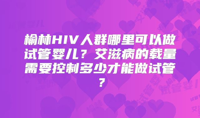 榆林HIV人群哪里可以做试管婴儿？艾滋病的载量需要控制多少才能做试管？