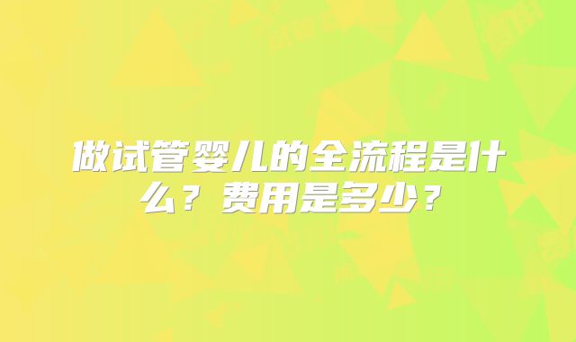 做试管婴儿的全流程是什么？费用是多少？