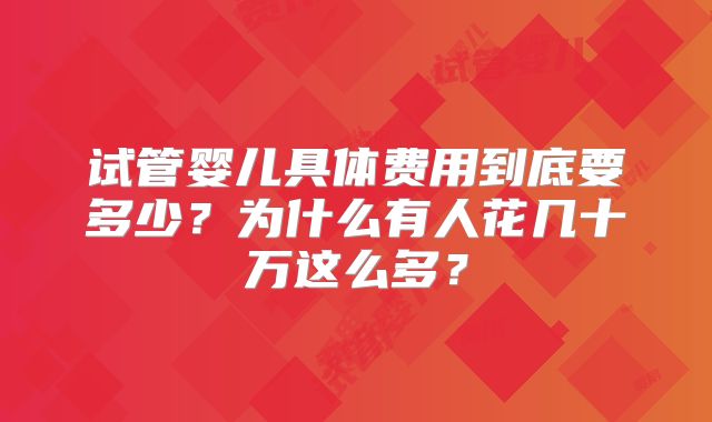 试管婴儿具体费用到底要多少？为什么有人花几十万这么多？