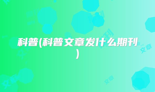 科普(科普文章发什么期刊)