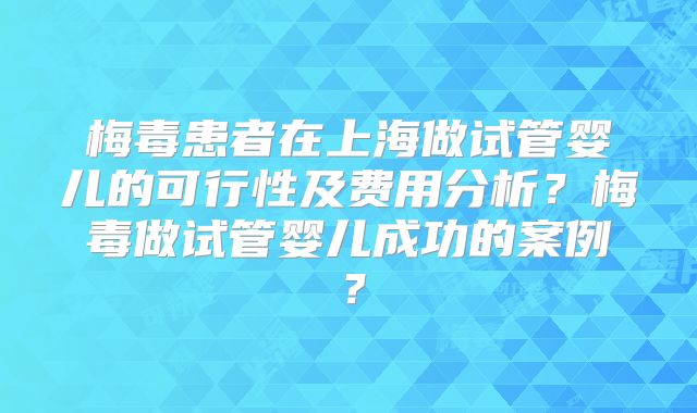 梅毒患者在上海做试管婴儿的可行性及费用分析?梅毒做试管婴儿成功的案例?