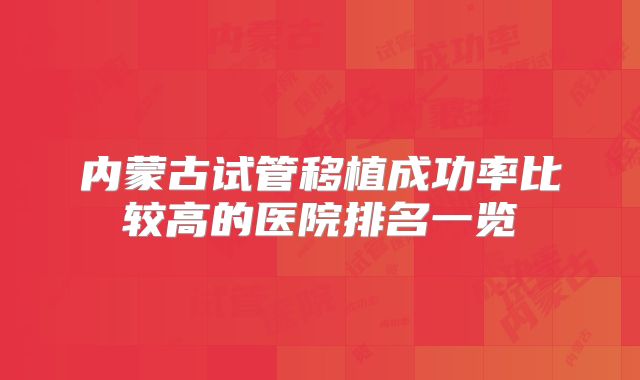 内蒙古试管移植成功率比较高的医院排名一览