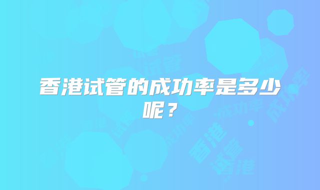 香港试管的成功率是多少呢?