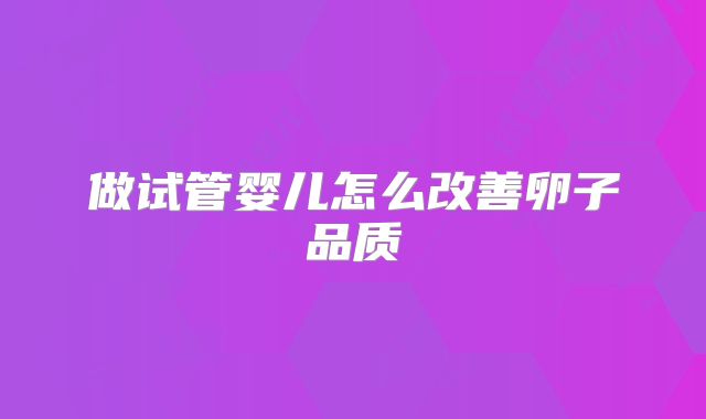 做试管婴儿怎么改善卵子品质