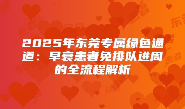 2025年东莞专属绿色通道：早衰患者免排队进周的全流程解析