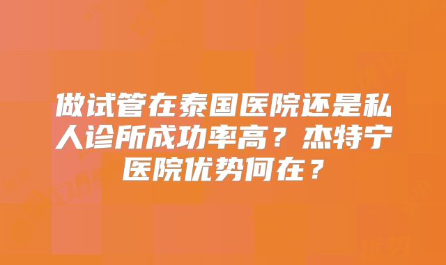 做试管在泰国医院还是私人诊所成功率高?杰特宁医院优势何在?