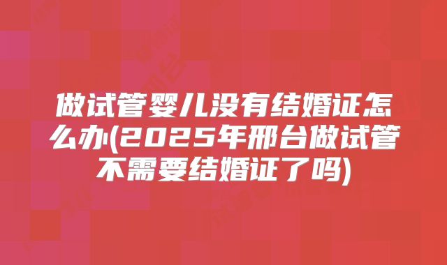 做试管婴儿没有结婚证怎么办(2025年邢台做试管不需要结婚证了吗)
