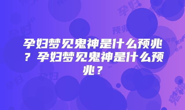 孕妇梦见鬼神是什么预兆？孕妇梦见鬼神是什么预兆？