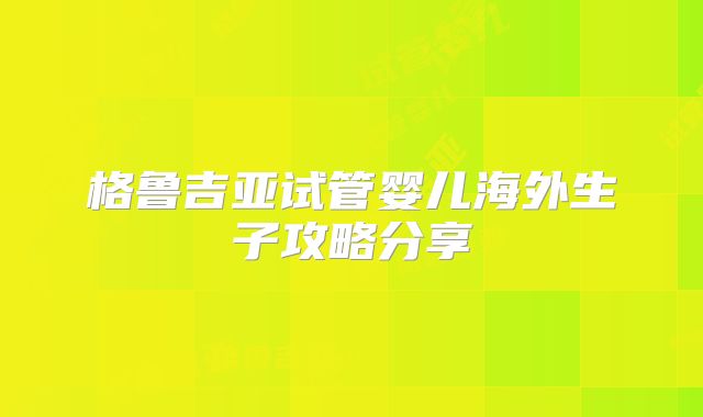 格鲁吉亚试管婴儿海外生子攻略分享
