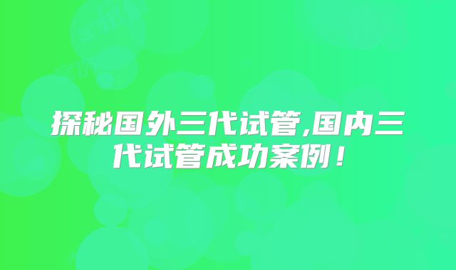 探秘国外三代试管,国内三代试管成功案例！