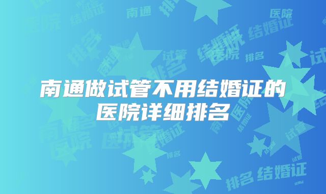 南通做试管不用结婚证的医院详细排名
