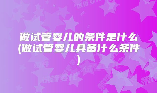 做试管婴儿的条件是什么(做试管婴儿具备什么条件)