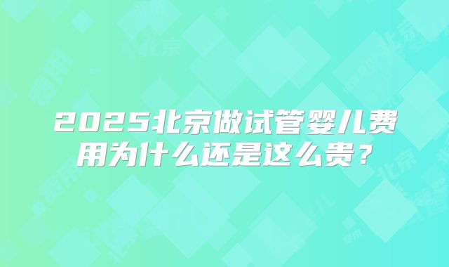 2025北京做试管婴儿费用为什么还是这么贵？
