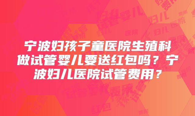 宁波妇孩子童医院生殖科做试管婴儿要送红包吗?宁波妇儿医院试管费用?
