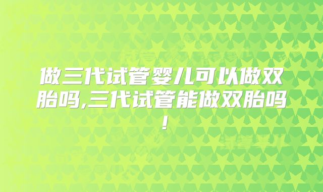 做三代试管婴儿可以做双胎吗,三代试管能做双胎吗！