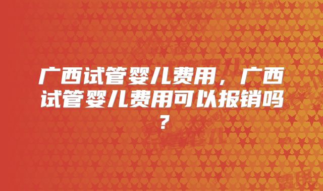 广西试管婴儿费用，广西试管婴儿费用可以报销吗？