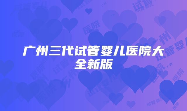 广州三代试管婴儿医院大全新版