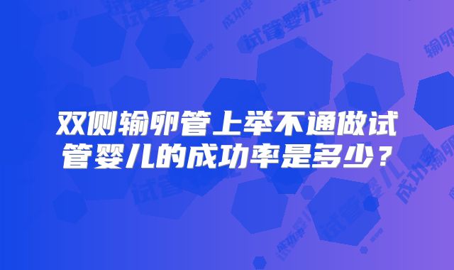 双侧输卵管上举不通做试管婴儿的成功率是多少?