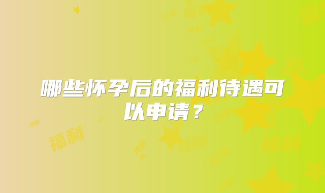 哪些怀孕后的福利待遇可以申请？