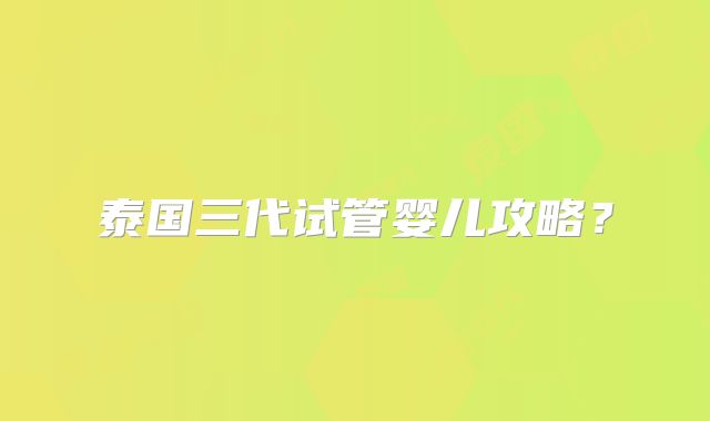 泰国三代试管婴儿攻略?