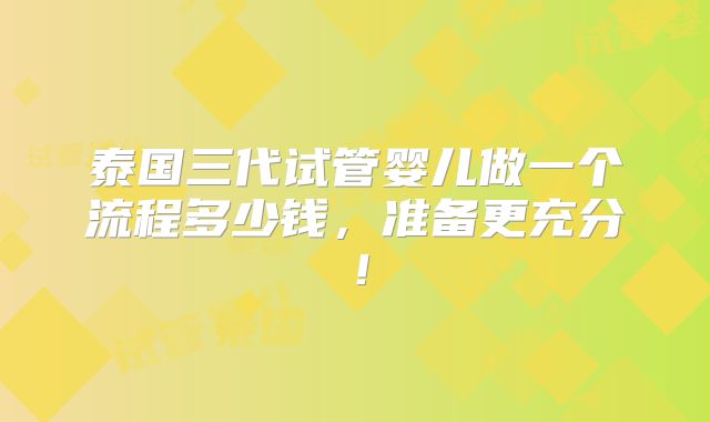 泰国三代试管婴儿做一个流程多少钱，准备更充分！