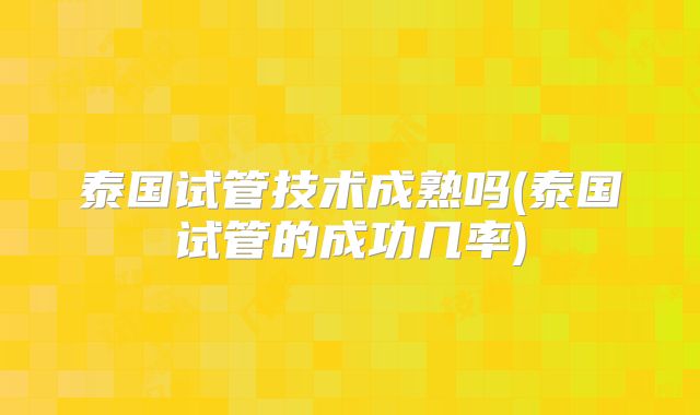 泰国试管技术成熟吗(泰国试管的成功几率)