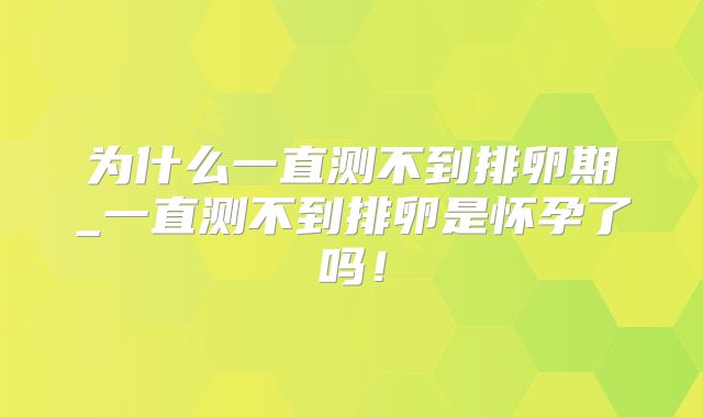 为什么一直测不到排卵期_一直测不到排卵是怀孕了吗！