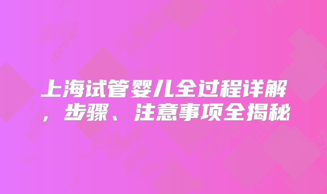 上海试管婴儿全过程详解,步骤、注意事项全揭秘