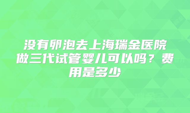 没有卵泡去上海瑞金医院做三代试管婴儿可以吗？费用是多少