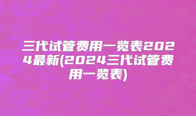 三代试管费用一览表2024最新(2024三代试管费用一览表)