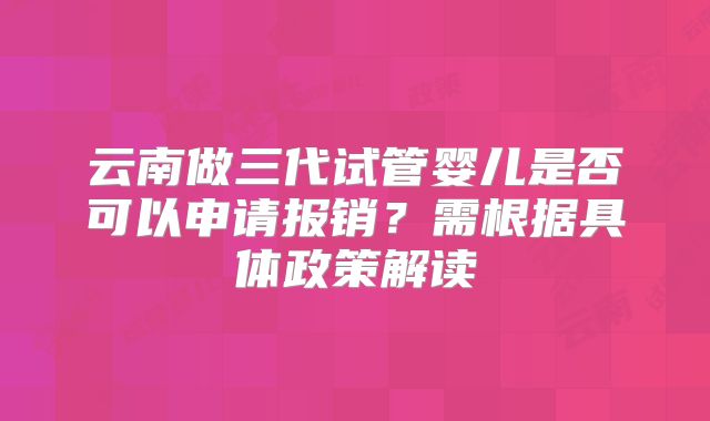 云南做三代试管婴儿是否可以申请报销？需根据具体政策解读