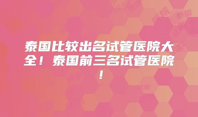 泰国比较出名试管医院大全！泰国前三名试管医院！
