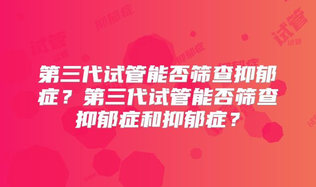 第三代试管能否筛查抑郁症?第三代试管能否筛查抑郁症和抑郁症?