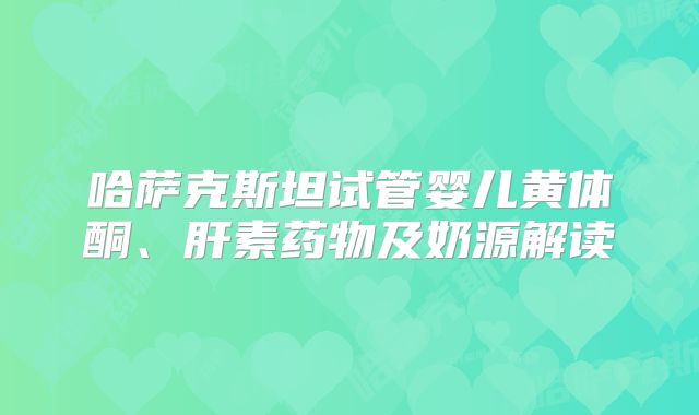 哈萨克斯坦试管婴儿黄体酮、肝素药物及奶源解读