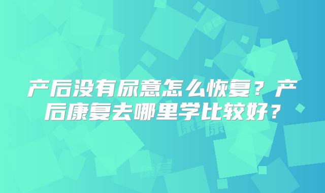 产后没有尿意怎么恢复？产后康复去哪里学比较好？