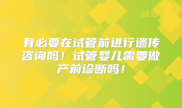 有必要在试管前进行遗传咨询吗！试管婴儿需要做产前诊断吗！