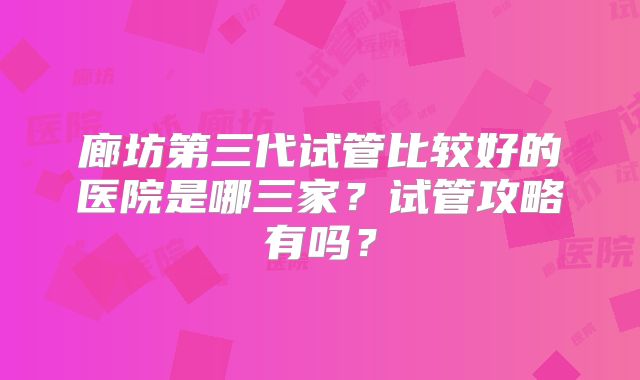 廊坊第三代试管比较好的医院是哪三家?试管攻略有吗?