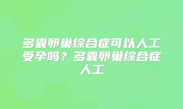 多囊卵巢综合症可以人工受孕吗？多囊卵巢综合症人工