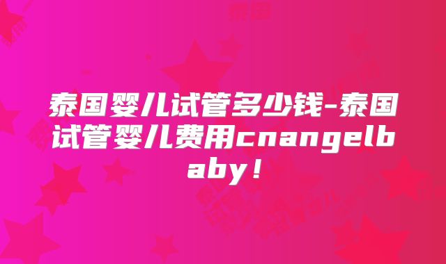泰国婴儿试管多少钱-泰国试管婴儿费用cnangelbaby！