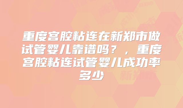 重度宫腔粘连在新郑市做试管婴儿靠谱吗？，重度宫腔粘连试管婴儿成功率多少